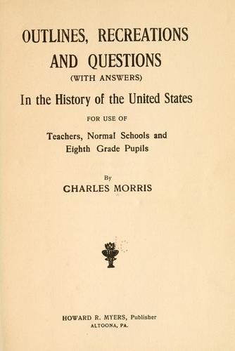 Outlines, recreations amd questions (with answers) in the history of the United States, for use of teachers, normal schools and eighth grade pupils